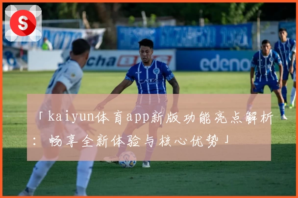 「kaiyun体育app新版功能亮点解析：畅享全新体验与核心优势」