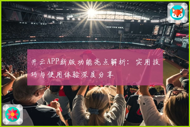 开云APP新版功能亮点解析：实用技巧与使用体验深度分享