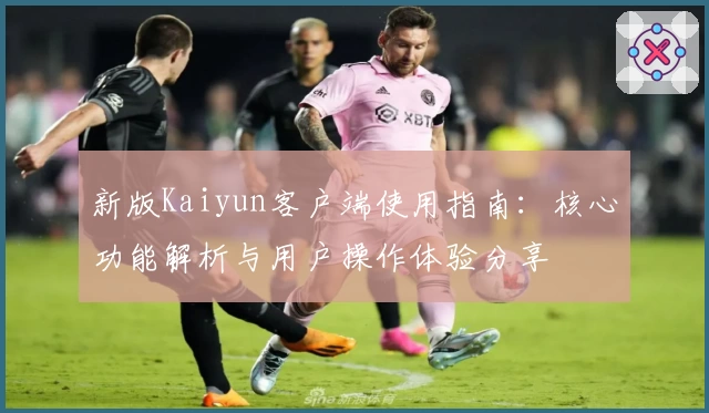 新版Kaiyun客户端使用指南：核心功能解析与用户操作体验分享