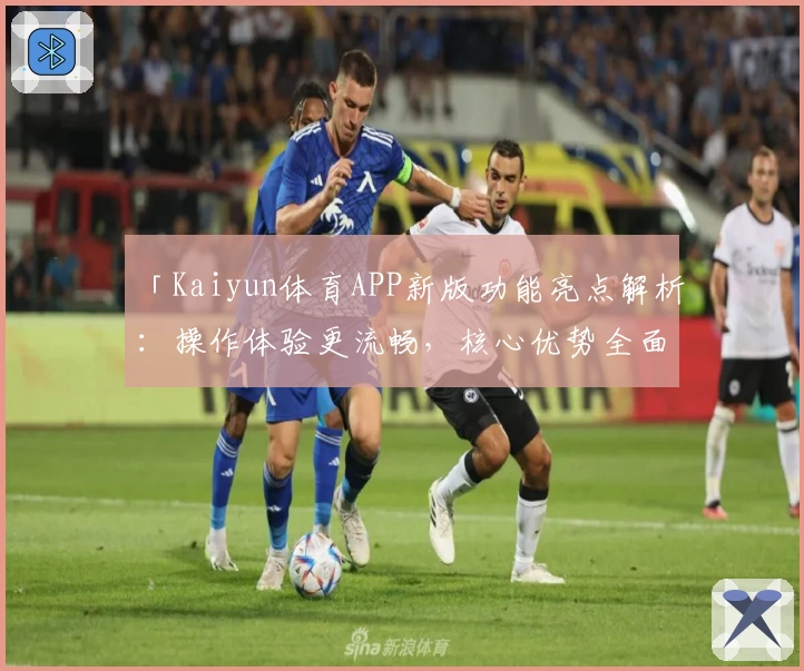 「Kaiyun体育APP新版功能亮点解析：操作体验更流畅，核心优势全面升级」