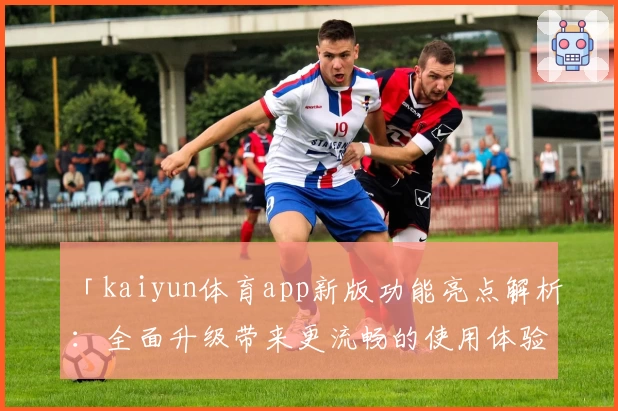 「kaiyun体育app新版功能亮点解析：全面升级带来更流畅的使用体验」