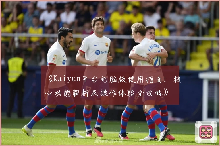 《Kaiyun平台电脑版使用指南：核心功能解析及操作体验全攻略》