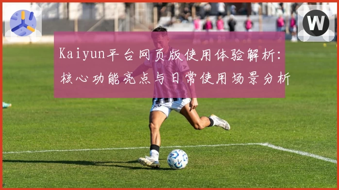 Kaiyun平台网页版使用体验解析：核心功能亮点与日常使用场景分析