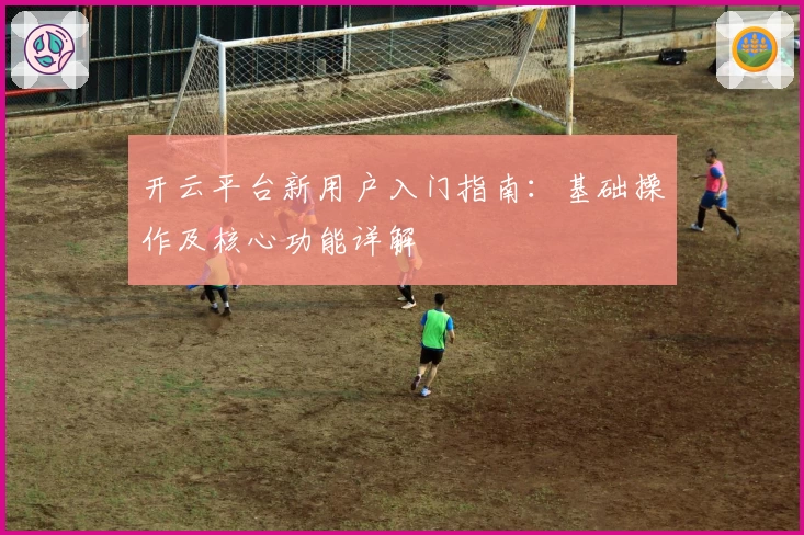 开云平台新用户入门指南：基础操作及核心功能详解