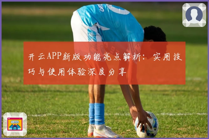开云APP新版功能亮点解析：实用技巧与使用体验深度分享