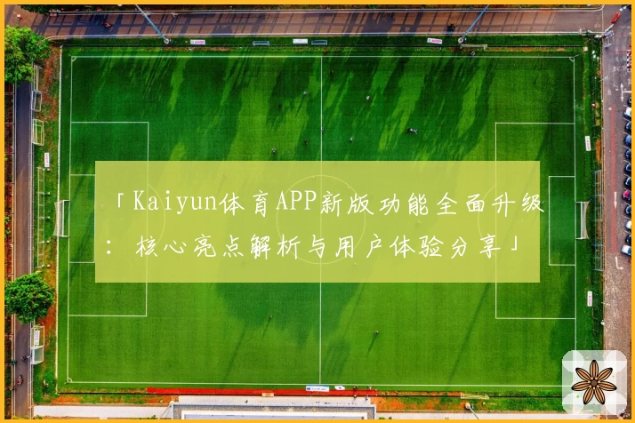 「Kaiyun体育APP新版功能全面升级：核心亮点解析与用户体验分享」