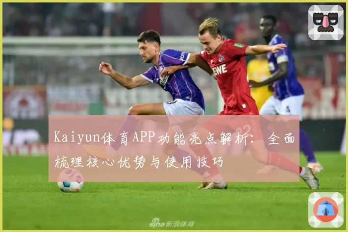 Kaiyun体育APP功能亮点解析：全面梳理核心优势与使用技巧