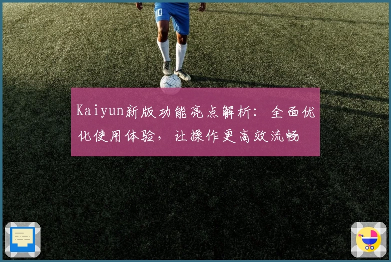 Kaiyun新版功能亮点解析：全面优化使用体验，让操作更高效流畅