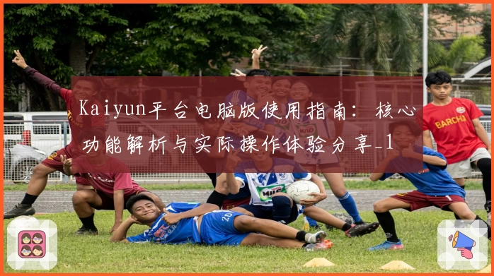 Kaiyun平台电脑版使用指南：核心功能解析与实际操作体验分享_1