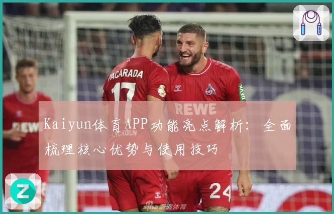 Kaiyun体育APP功能亮点解析：全面梳理核心优势与使用技巧