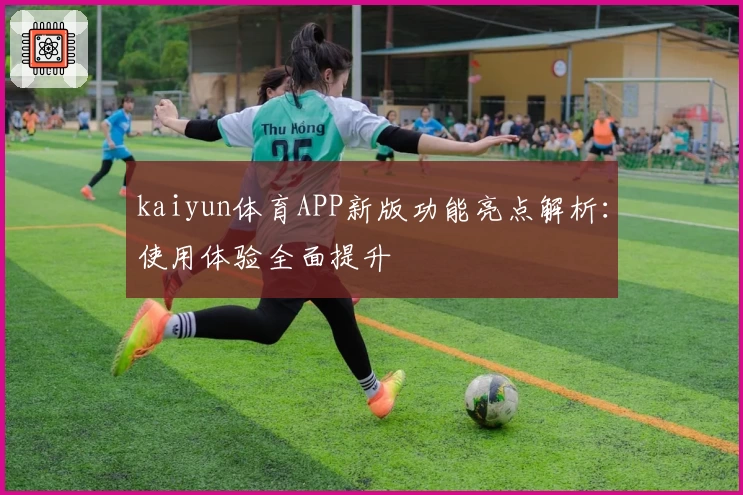 kaiyun体育APP新版功能亮点解析：使用体验全面提升