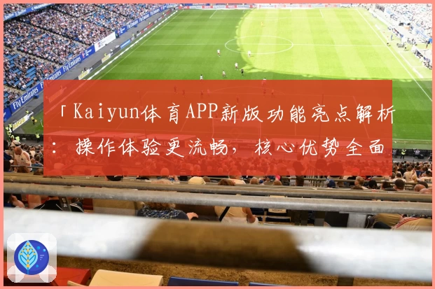 「Kaiyun体育APP新版功能亮点解析：操作体验更流畅，核心优势全面升级」