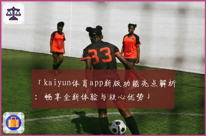 「kaiyun体育app新版功能亮点解析：畅享全新体验与核心优势」