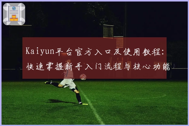 Kaiyun平台官方入口及使用教程：快速掌握新手入门流程与核心功能解析