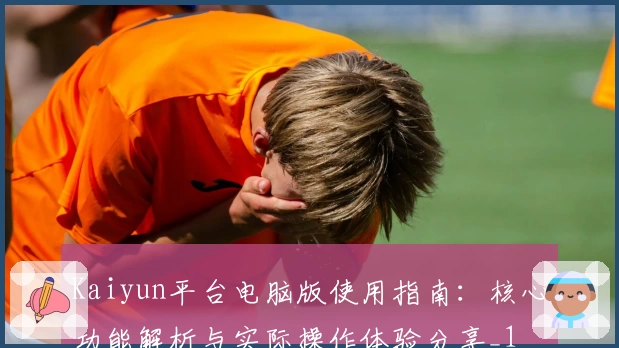 Kaiyun平台电脑版使用指南：核心功能解析与实际操作体验分享_1