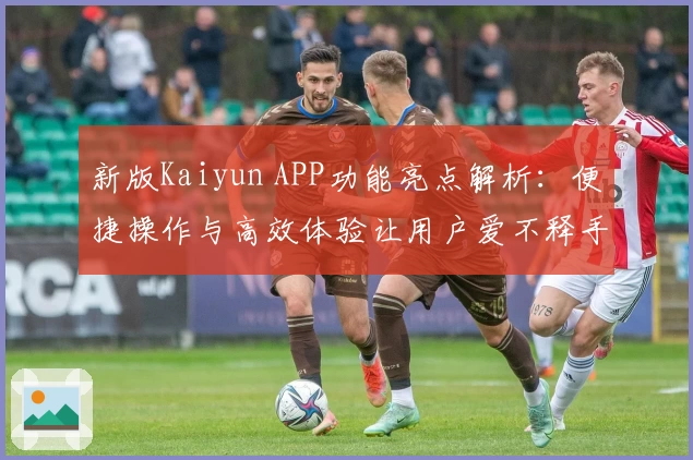 新版Kaiyun APP功能亮点解析：便捷操作与高效体验让用户爱不释手