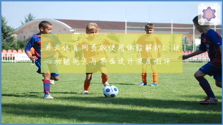 开云体育网页版使用体验解析：核心功能亮点与界面设计深度测评