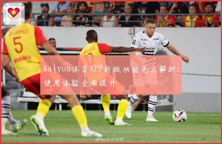 kaiyun体育APP新版功能亮点解析：使用体验全面提升