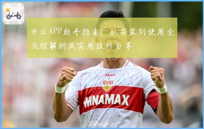 开云APP新手指南：从安装到使用全流程解析及实用技巧分享