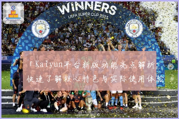 「Kaiyun平台新版功能亮点解析：快速了解核心特色与实际使用体验」