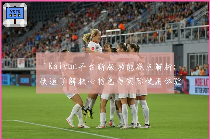「Kaiyun平台新版功能亮点解析：快速了解核心特色与实际使用体验」